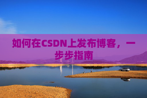 如何在CSDN上发布博客,一步步指南
